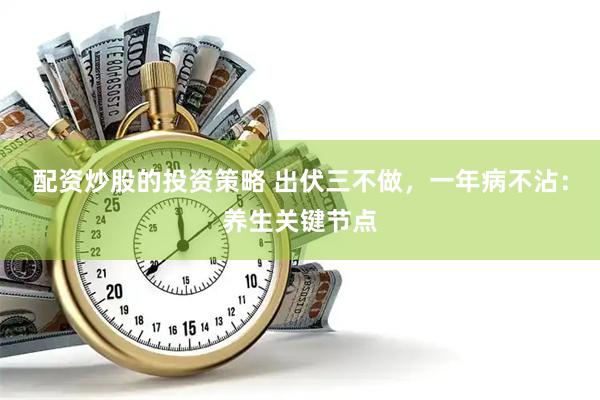 配资炒股的投资策略 出伏三不做，一年病不沾：养生关键节点