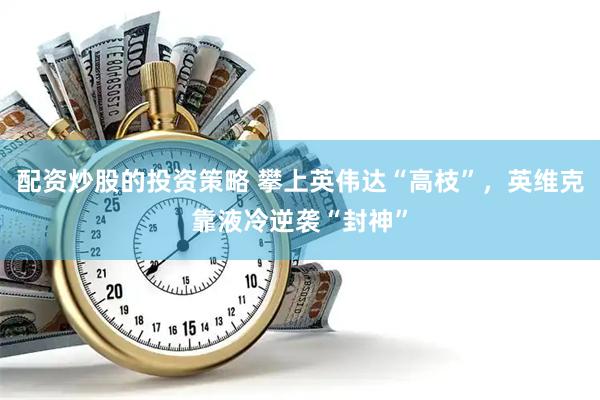 配资炒股的投资策略 攀上英伟达“高枝”，英维克靠液冷逆袭“封神”