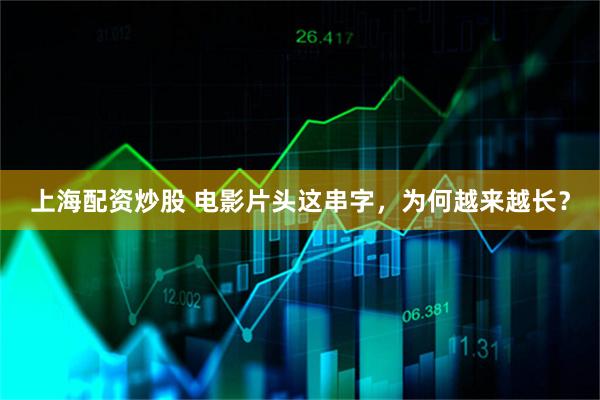 上海配资炒股 电影片头这串字，为何越来越长？