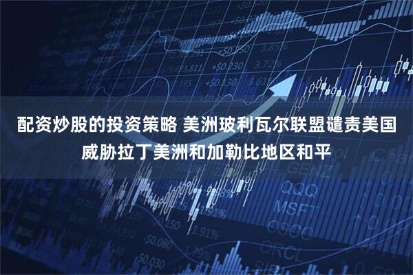 配资炒股的投资策略 美洲玻利瓦尔联盟谴责美国威胁拉丁美洲和加勒比地区和平