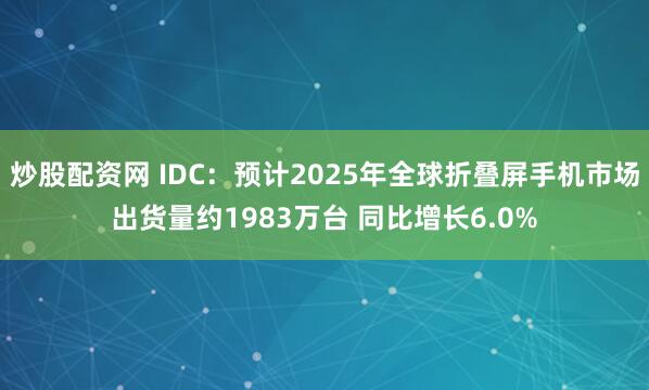 炒股配资网 IDC：预计2025年全球折叠屏手机市场出货量约1983万台 同比增长6.0%