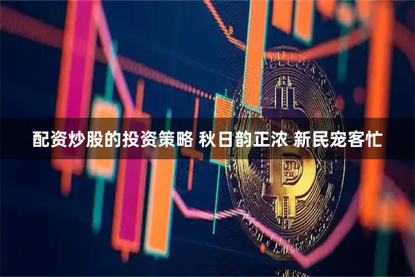 配资炒股的投资策略 秋日韵正浓 新民宠客忙
