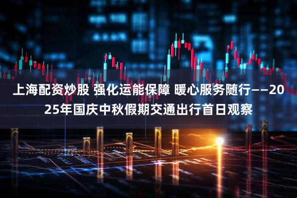 上海配资炒股 强化运能保障 暖心服务随行——2025年国庆中秋假期交通出行首日观察