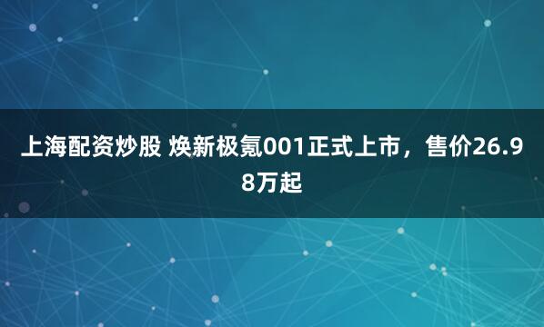 上海配资炒股 焕新极氪001正式上市，售价26.98万起