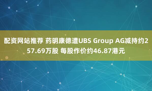 配资网站推荐 药明康德遭UBS Group AG减持约257.69万股 每股作价约46.87港元