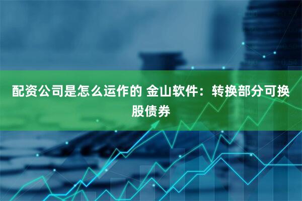配资公司是怎么运作的 金山软件：转换部分可换股债券