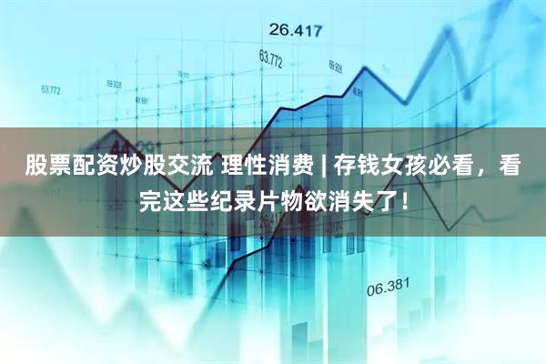 股票配资炒股交流 理性消费 | 存钱女孩必看，看完这些纪录片物欲消失了！