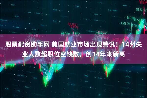 股票配资助手网 美国就业市场出现警讯！14州失业人数超职位空缺数，创14年来新高