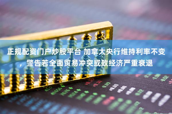 正规配资门户炒股平台 加拿大央行维持利率不变，警告若全面贸易冲突或致经济严重衰退