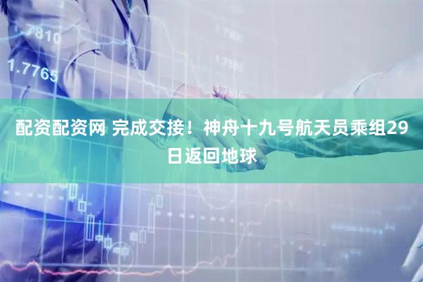 配资配资网 完成交接！神舟十九号航天员乘组29日返回地球
