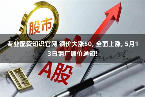 专业配资知识官网 钢价大涨50, 全面上涨, 5月13日钢厂调价通知!