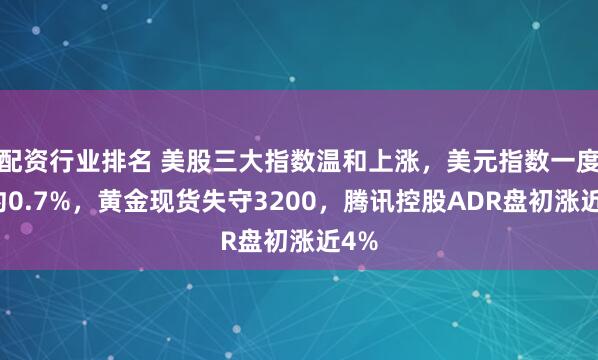 配资行业排名 美股三大指数温和上涨，美元指数一度跌约0.7%，黄金现货失守3200，腾讯控股ADR盘初涨近4%