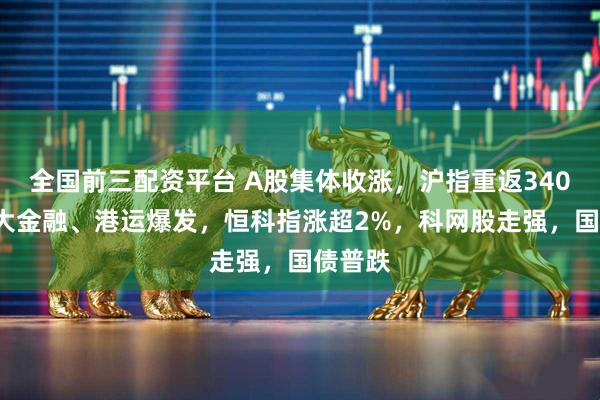 全国前三配资平台 A股集体收涨，沪指重返3400点，大金融、港运爆发，恒科指涨超2%，科网股走强，国债普跌