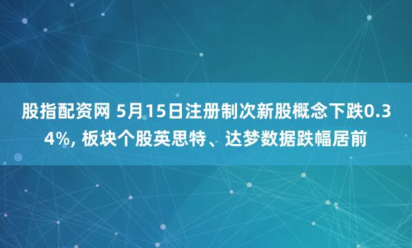 股指配资网 5月15日注册制次新股概念下跌0.34%, 板块个股英思特、达梦数据跌幅居前
