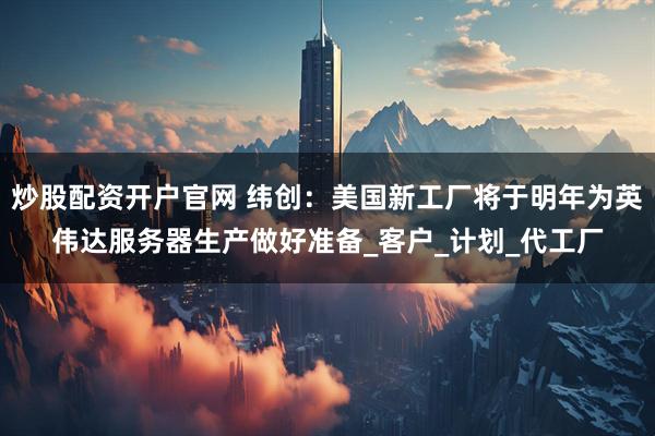 炒股配资开户官网 纬创：美国新工厂将于明年为英伟达服务器生产做好准备_客户_计划_代工厂