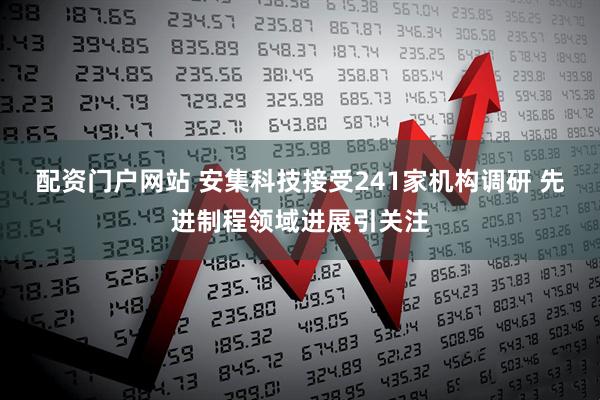 配资门户网站 安集科技接受241家机构调研 先进制程领域进展引关注