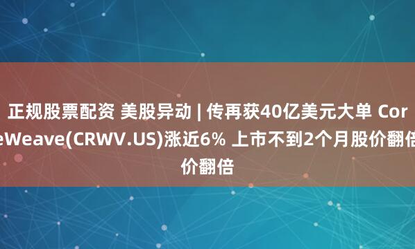 正规股票配资 美股异动 | 传再获40亿美元大单 CoreWeave(CRWV.US)涨近6% 上市不到2个月股价翻倍