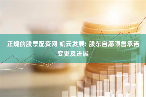 正规的股票配资网 凯云发展: 股东自愿限售承诺变更及进展