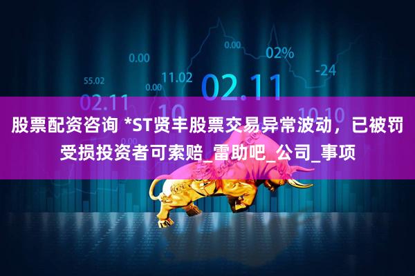 股票配资咨询 *ST贤丰股票交易异常波动，已被罚受损投资者可索赔_雷助吧_公司_事项