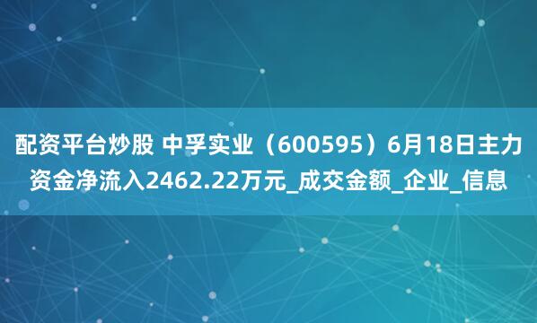 配资平台炒股 中孚实业（600595）6月18日主力资金净流入2462.22万元_成交金额_企业_信息