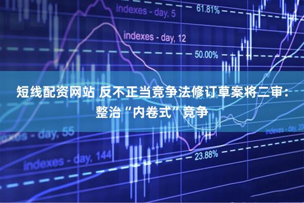 短线配资网站 反不正当竞争法修订草案将二审：整治“内卷式”竞争