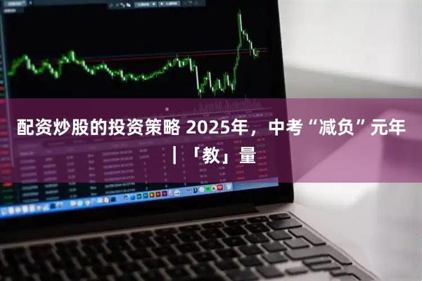 配资炒股的投资策略 2025年，中考“减负”元年｜「教」量