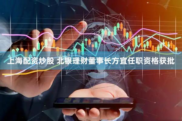 上海配资炒股 北银理财董事长方宜任职资格获批