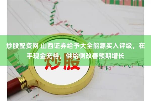 炒股配资网 山西证券给予大全能源买入评级，在手现金充裕，供给侧改善预期增长