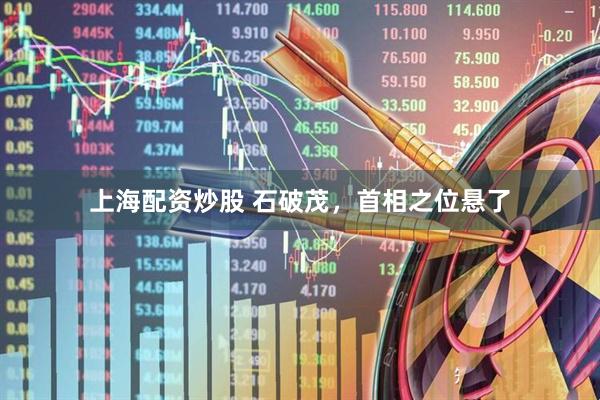 上海配资炒股 石破茂，首相之位悬了