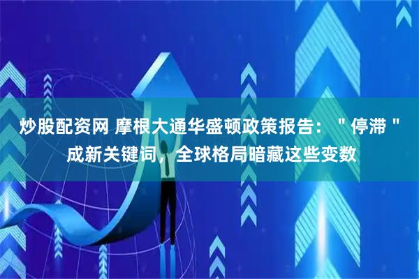 炒股配资网 摩根大通华盛顿政策报告：＂停滞＂ 成新关键词，全球格局暗藏这些变数