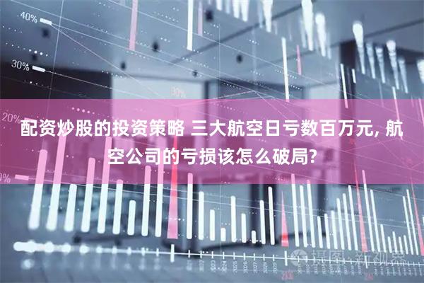 配资炒股的投资策略 三大航空日亏数百万元, 航空公司的亏损该怎么破局?