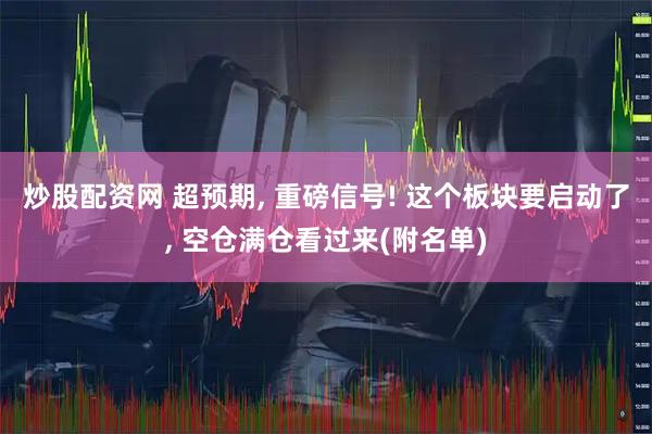 炒股配资网 超预期, 重磅信号! 这个板块要启动了, 空仓满仓看过来(附名单)