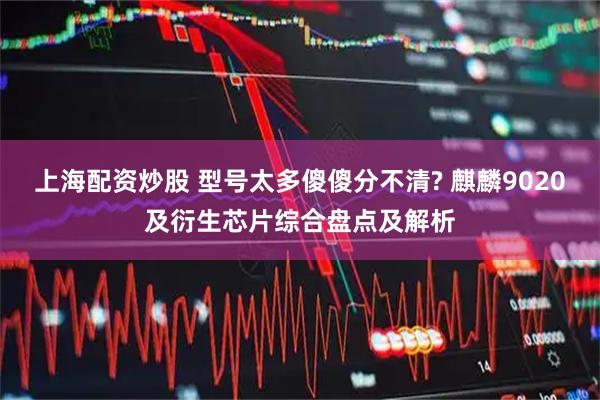 上海配资炒股 型号太多傻傻分不清? 麒麟9020及衍生芯片综合盘点及解析