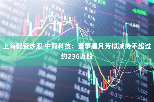 上海配资炒股 中简科技：董事温月芳拟减持不超过约236万股