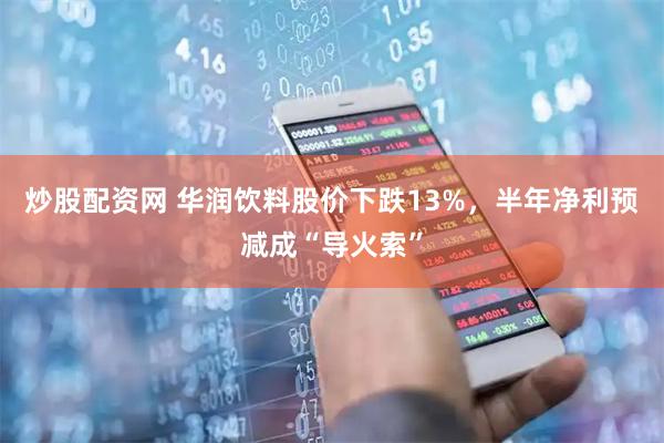 炒股配资网 华润饮料股价下跌13%，半年净利预减成“导火索”