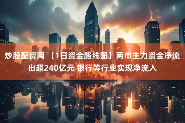 炒股配资网 【1日资金路线图】两市主力资金净流出超240亿元 银行等行业实现净流入