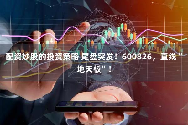 配资炒股的投资策略 尾盘突发！600826，直线“地天板”！