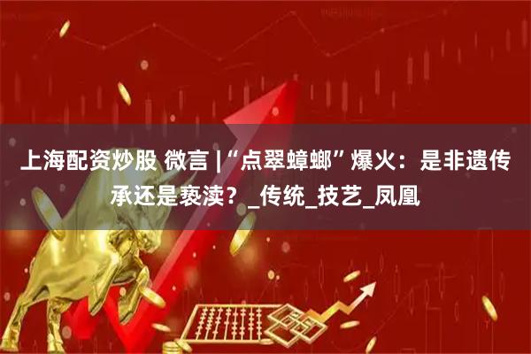 上海配资炒股 微言 |“点翠蟑螂”爆火：是非遗传承还是亵渎？_传统_技艺_凤凰