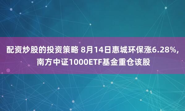 配资炒股的投资策略 8月14日惠城环保涨6.28%, 南方中证1000ETF基金重仓该股