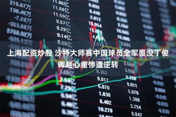 上海配资炒股 沙特大师赛中国球员全军覆没丁俊晖赵心童惨遭逆转