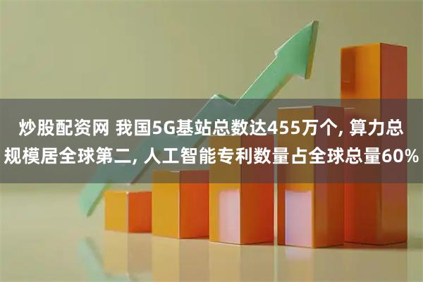 炒股配资网 我国5G基站总数达455万个, 算力总规模居全球第二, 人工智能专利数量占全球总量60%