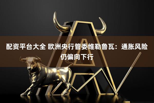 配资平台大全 欧洲央行管委维勒鲁瓦：通胀风险仍偏向下行